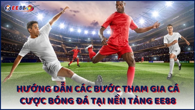 Huong Dan Cac Buoc Tham Gia Ca Cuoc Bong Da Tai Nen Tang Ee88 (1)