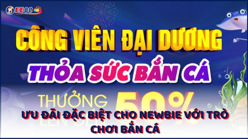 Uu Dai Dac Biet Cho Newbie Voi Tro Choi Ban Ca (1)